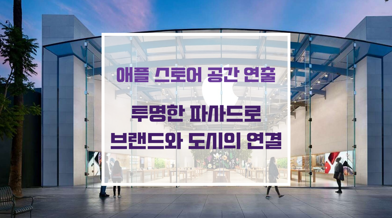 거대한 통유리 파사드로 설계되어 안과 밖의 경계를 허문 미니멀리즘 애플스토어 건축 디자인