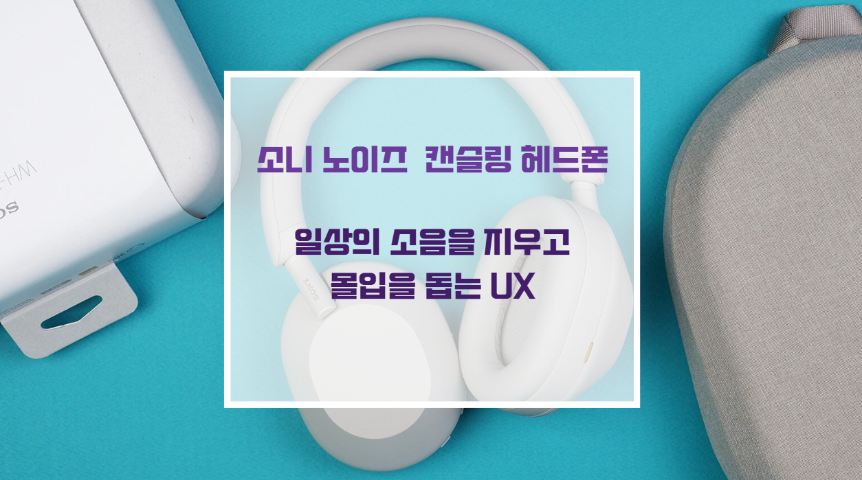 소니 노이즈 캔슬링 헤드폰이 일상의 소음을 지우고 몰입을 돕는 UX
